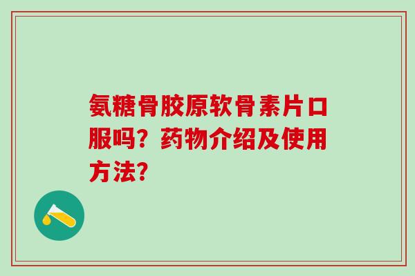 氨糖骨胶原软骨素片口服吗?药物介绍及使用方法?-第1张图片-氨糖科普网 氨糖骨胶原软骨素片口服吗?药物介绍及使用方法?-第1张图片-氨糖科普网