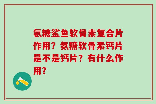 氨糖鲨鱼软骨素复合片作用?氨糖软骨素钙片是不是钙片?有什么作用?-第1张图片-氨糖科普网 氨糖鲨鱼软骨素复合片作用?氨糖软骨素钙片是不是钙片?有什么作用?-第1张图片-氨糖科普网
