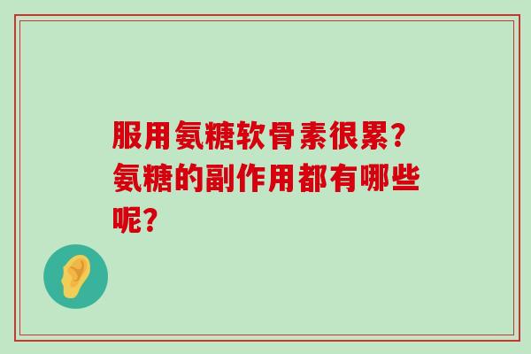 服用氨糖软骨素很累?氨糖的副作用都有哪些呢?-第1张图片-氨糖科普网 服用氨糖软骨素很累?氨糖的副作用都有哪些呢?-第1张图片-氨糖科普网