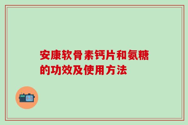 安康软骨素钙片和氨糖的功效及使用方法-第1张图片-氨糖科普网 安康软骨素钙片和氨糖的功效及使用方法-第1张图片-氨糖科普网