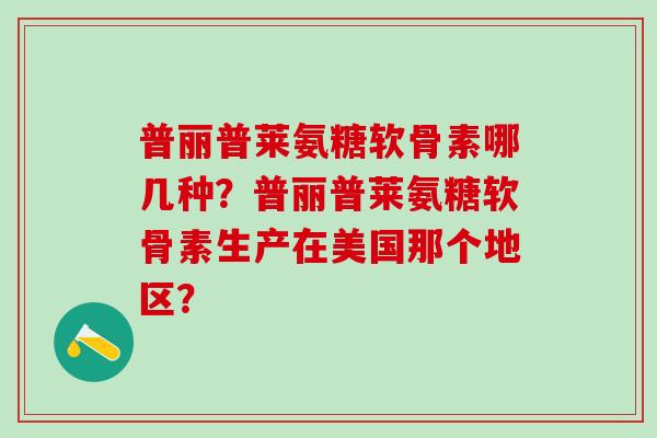 普丽普莱氨糖软骨素哪几种？普丽普莱氨糖软骨素生产在美国那个地区？-第1张图片-氨糖科普网