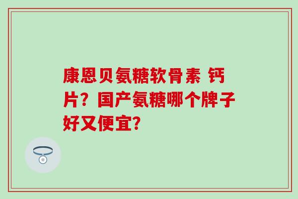 康恩贝氨糖软骨素 钙片?国产氨糖哪个牌子好又便宜?-第1张图片-氨糖科普网 康恩贝氨糖软骨素 钙片?国产氨糖哪个牌子好又便宜?-第1张图片-氨糖科普网