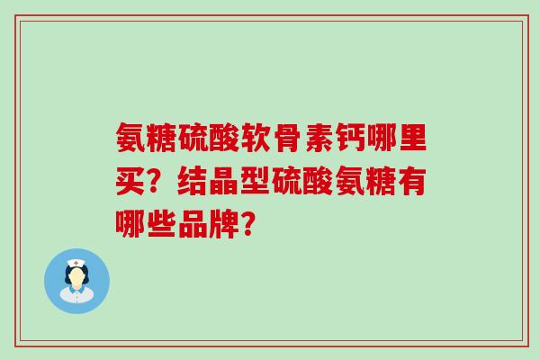 氨糖硫酸软骨素钙哪里买?结晶型硫酸氨糖有哪些品牌?-第1张图片-氨糖科普网 氨糖硫酸软骨素钙哪里买?结晶型硫酸氨糖有哪些品牌?-第1张图片-氨糖科普网