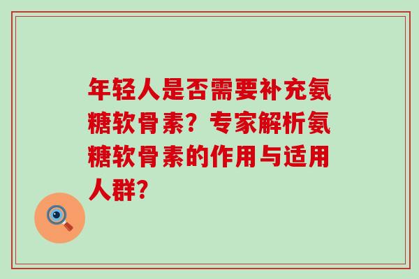 年轻人是否需要补充氨糖软骨素?专家解析氨糖软骨素的作用与适用人群?-第1张图片-氨糖科普网 年轻人是否需要补充氨糖软骨素?专家解析氨糖软骨素的作用与适用人群?-第1张图片-氨糖科普网