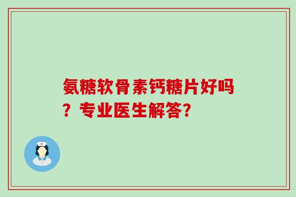 氨糖软骨素钙糖片好吗?专业医生解答?-第1张图片-氨糖科普网 氨糖软骨素钙糖片好吗?专业医生解答?-第1张图片-氨糖科普网