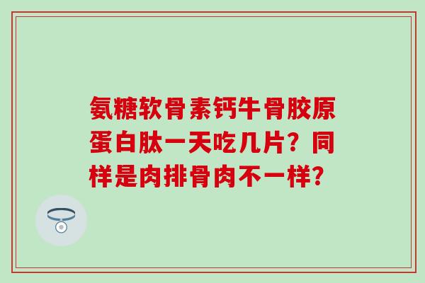 氨糖软骨素钙牛骨胶原蛋白肽一天吃几片？同样是肉排骨肉不一样？-第1张图片-氨糖科普网