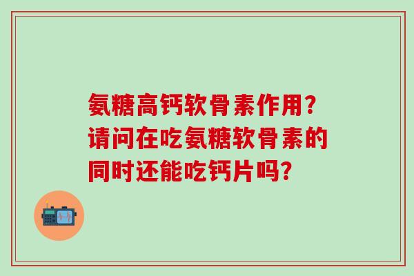氨糖高钙软骨素作用?请问在吃氨糖软骨素的同时还能吃钙片吗?-第1张图片-氨糖科普网 氨糖高钙软骨素作用?请问在吃氨糖软骨素的同时还能吃钙片吗?-第1张图片-氨糖科普网