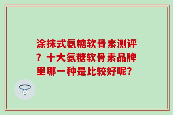 涂抹式氨糖软骨素测评?十大氨糖软骨素品牌里哪一种是比较好呢?-第1张图片-氨糖科普网 涂抹式氨糖软骨素测评?十大氨糖软骨素品牌里哪一种是比较好呢?-第1张图片-氨糖科普网