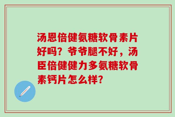 汤恩倍健氨糖软骨素片好吗？爷爷腿不好，汤臣倍健健力多氨糖软骨素钙片怎么样？-第1张图片-氨糖科普网