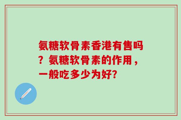 氨糖软骨素香港有售吗?氨糖软骨素的作用,一般吃多少为好?-第1张图片-氨糖科普网 氨糖软骨素香港有售吗?氨糖软骨素的作用,一般吃多少为好?-第1张图片-氨糖科普网