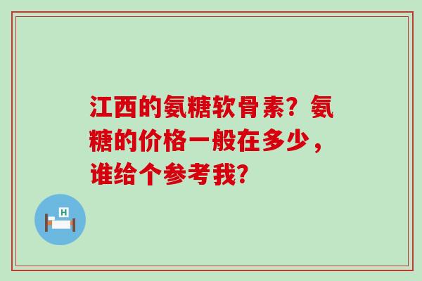 江西的氨糖软骨素?氨糖的价格一般在多少,谁给个参考我?-第1张图片-氨糖科普网 江西的氨糖软骨素?氨糖的价格一般在多少,谁给个参考我?-第1张图片-氨糖科普网