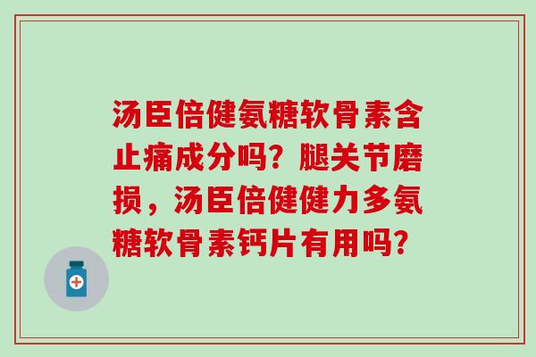 汤臣倍健氨糖软骨素含止痛成分吗?腿关节磨损,汤臣倍健健力多氨糖软骨素钙片有用吗?-第1张图片-氨糖科普网 汤臣倍健氨糖软骨素含止痛成分吗?腿关节磨损,汤臣倍健健力多氨糖软骨素钙片有用吗?-第1张图片-氨糖科普网