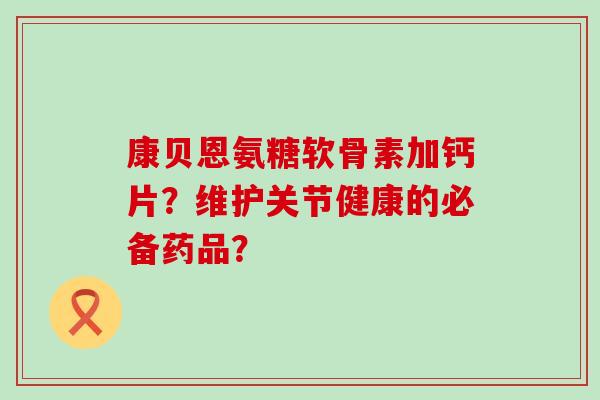 康贝恩氨糖软骨素加钙片?维护关节健康的必备药品?-第1张图片-氨糖科普网 康贝恩氨糖软骨素加钙片?维护关节健康的必备药品?-第1张图片-氨糖科普网