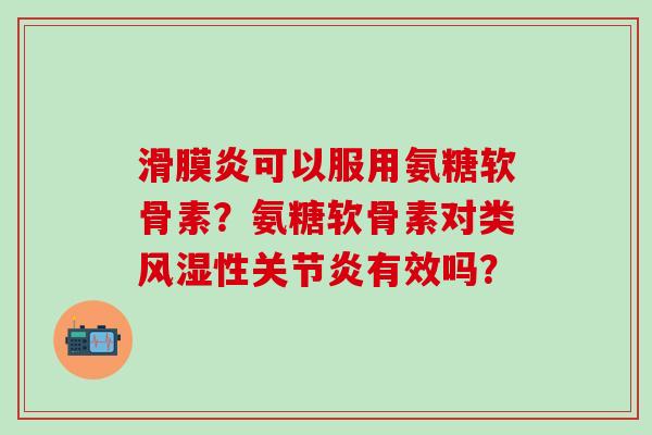滑膜炎可以服用氨糖软骨素？氨糖软骨素对类风湿性关节炎有效吗？-第1张图片-氨糖科普网