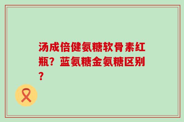 汤成倍健氨糖软骨素红瓶？蓝氨糖金氨糖区别？-第1张图片-氨糖科普网