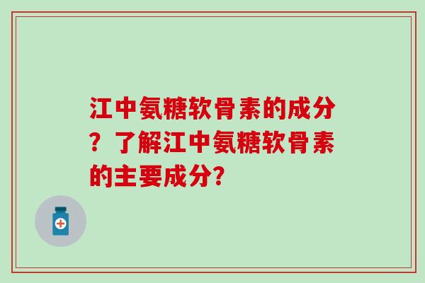 江中氨糖软骨素的成分?了解江中氨糖软骨素的主要成分?-第1张图片-氨糖科普网 江中氨糖软骨素的成分?了解江中氨糖软骨素的主要成分?-第1张图片-氨糖科普网