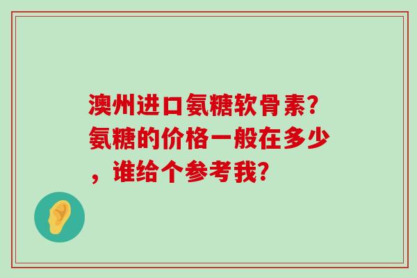 澳州进口氨糖软骨素?氨糖的价格一般在多少,谁给个参考我?-第1张图片-氨糖科普网 澳州进口氨糖软骨素?氨糖的价格一般在多少,谁给个参考我?-第1张图片-氨糖科普网