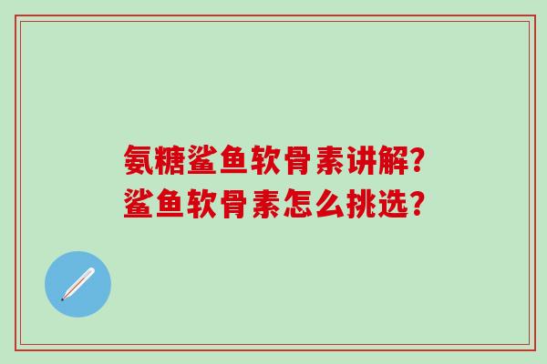 氨糖鲨鱼软骨素讲解?鲨鱼软骨素怎么挑选?-第1张图片-氨糖科普网 氨糖鲨鱼软骨素讲解?鲨鱼软骨素怎么挑选?-第1张图片-氨糖科普网