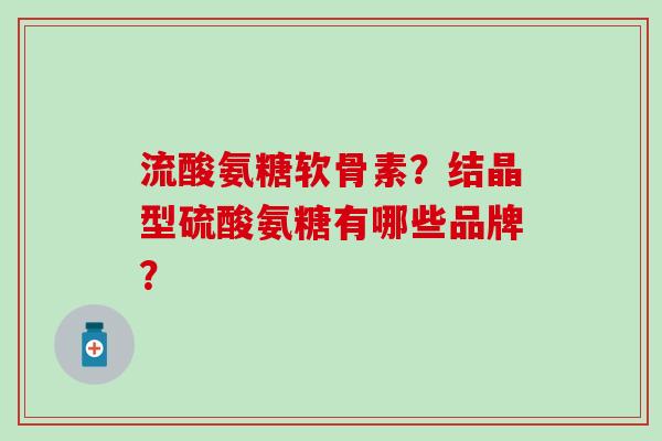 流酸氨糖软骨素?结晶型硫酸氨糖有哪些品牌?-第1张图片-氨糖科普网 流酸氨糖软骨素?结晶型硫酸氨糖有哪些品牌?-第1张图片-氨糖科普网