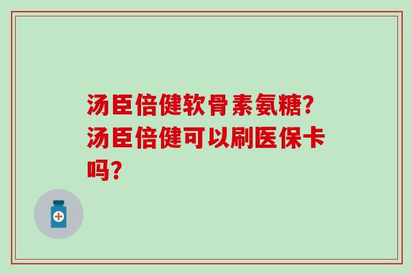 汤臣倍健软骨素氨糖？汤臣倍健可以刷医保卡吗？-第1张图片-氨糖科普网