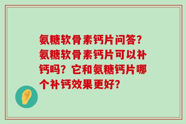 氨糖软骨素钙片问答？氨糖软骨素钙片可以补钙吗？它和氨糖钙片哪个补钙效果更好？-第1张图片-氨糖科普网