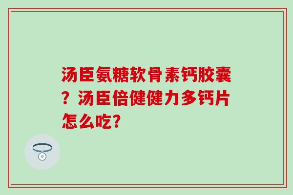 汤臣氨糖软骨素钙胶囊?汤臣倍健健力多钙片怎么吃?-第1张图片-氨糖科普网 汤臣氨糖软骨素钙胶囊?汤臣倍健健力多钙片怎么吃?-第1张图片-氨糖科普网