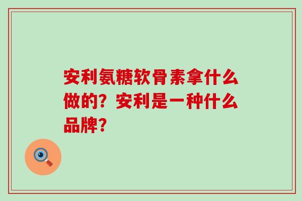 安利氨糖软骨素拿什么做的?安利是一种什么品牌?-第1张图片-氨糖科普网 安利氨糖软骨素拿什么做的?安利是一种什么品牌?-第1张图片-氨糖科普网