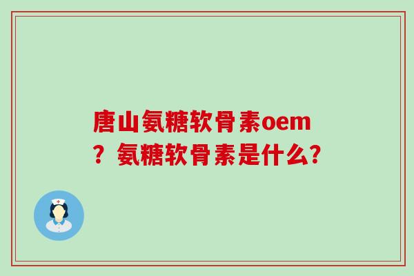 唐山氨糖软骨素oem?氨糖软骨素是什么?-第1张图片-氨糖科普网 唐山氨糖软骨素oem?氨糖软骨素是什么?-第1张图片-氨糖科普网