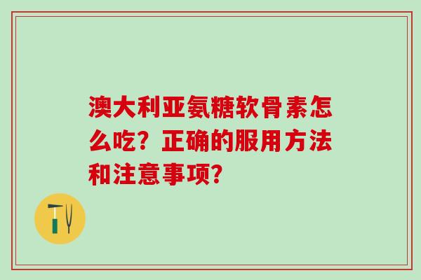 澳大利亚氨糖软骨素怎么吃?正确的服用方法和注意事项?-第1张图片-氨糖科普网 澳大利亚氨糖软骨素怎么吃?正确的服用方法和注意事项?-第1张图片-氨糖科普网