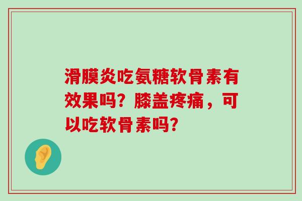 滑膜炎吃氨糖软骨素有效果吗?膝盖疼痛,可以吃软骨素吗?-第1张图片-氨糖科普网 滑膜炎吃氨糖软骨素有效果吗?膝盖疼痛,可以吃软骨素吗?-第1张图片-氨糖科普网