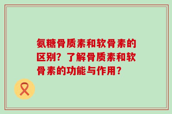 氨糖骨质素和软骨素的区别?了解骨质素和软骨素的功能与作用?-第1张图片-氨糖科普网 氨糖骨质素和软骨素的区别?了解骨质素和软骨素的功能与作用?-第1张图片-氨糖科普网
