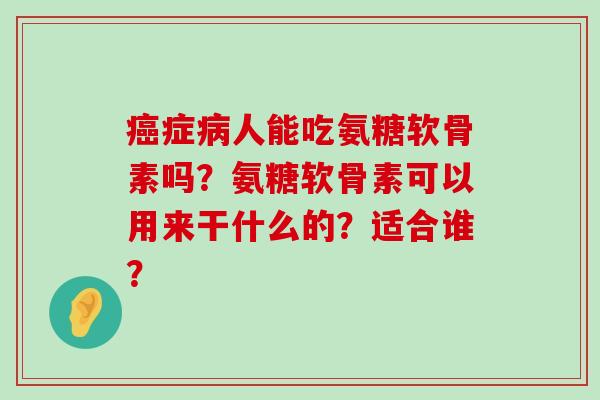 癌症病人能吃氨糖软骨素吗?氨糖软骨素可以用来干什么的?适合谁?-第1张图片-氨糖科普网 癌症病人能吃氨糖软骨素吗?氨糖软骨素可以用来干什么的?适合谁?-第1张图片-氨糖科普网