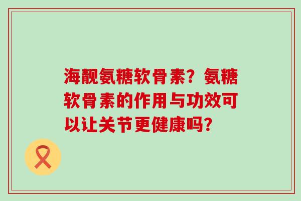 海靓氨糖软骨素?氨糖软骨素的作用与功效可以让关节更健康吗?-第1张图片-氨糖科普网 海靓氨糖软骨素?氨糖软骨素的作用与功效可以让关节更健康吗?-第1张图片-氨糖科普网