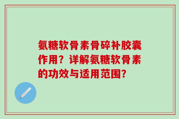 氨糖软骨素骨碎补胶囊作用?详解氨糖软骨素的功效与适用范围?-第1张图片-氨糖科普网 氨糖软骨素骨碎补胶囊作用?详解氨糖软骨素的功效与适用范围?-第1张图片-氨糖科普网