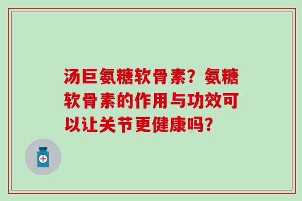 汤巨氨糖软骨素?氨糖软骨素的作用与功效可以让关节更健康吗?-第1张图片-氨糖科普网 汤巨氨糖软骨素?氨糖软骨素的作用与功效可以让关节更健康吗?-第1张图片-氨糖科普网
