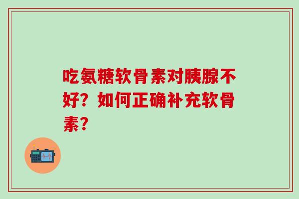 吃氨糖软骨素对胰腺不好?如何正确补充软骨素?-第1张图片-氨糖科普网 吃氨糖软骨素对胰腺不好?如何正确补充软骨素?-第1张图片-氨糖科普网