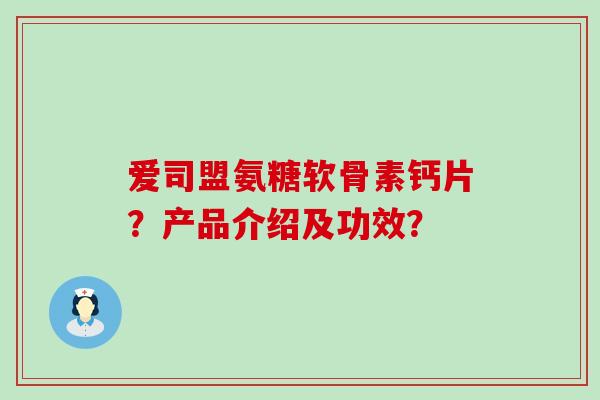 爱司盟氨糖软骨素钙片？产品介绍及功效？-第1张图片-氨糖科普网