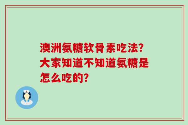 澳洲氨糖软骨素吃法？大家知道不知道氨糖是怎么吃的？-第1张图片-氨糖科普网