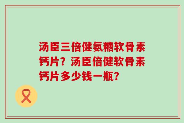 汤臣三倍健氨糖软骨素钙片?汤臣倍健软骨素钙片多少钱一瓶?-第1张图片-氨糖科普网 汤臣三倍健氨糖软骨素钙片?汤臣倍健软骨素钙片多少钱一瓶?-第1张图片-氨糖科普网