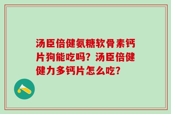 汤臣倍健氨糖软骨素钙片狗能吃吗?汤臣倍健健力多钙片怎么吃?-第1张图片-氨糖科普网 汤臣倍健氨糖软骨素钙片狗能吃吗?汤臣倍健健力多钙片怎么吃?-第1张图片-氨糖科普网