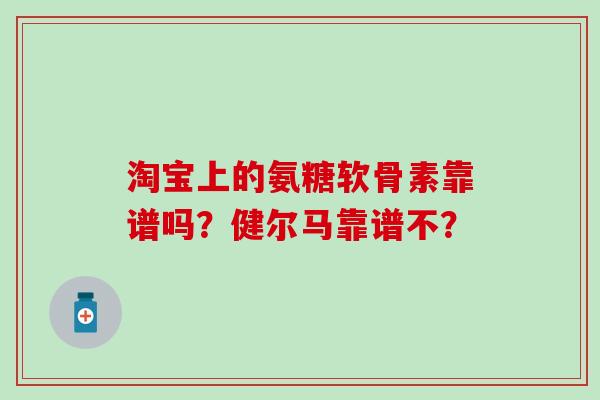 淘宝上的氨糖软骨素靠谱吗?健尔马靠谱不?-第1张图片-氨糖科普网 淘宝上的氨糖软骨素靠谱吗?健尔马靠谱不?-第1张图片-氨糖科普网