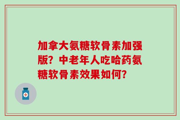 加拿大氨糖软骨素加强版?中老年人吃哈药氨糖软骨素效果如何?-第1张图片-氨糖科普网 加拿大氨糖软骨素加强版?中老年人吃哈药氨糖软骨素效果如何?-第1张图片-氨糖科普网