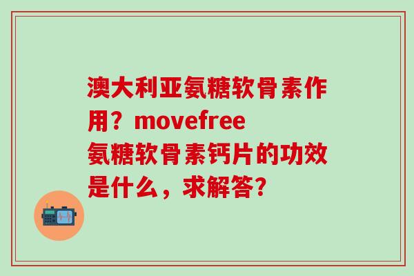 澳大利亚氨糖软骨素作用?movefree氨糖软骨素钙片的功效是什么,求解答?-第1张图片-氨糖科普网 澳大利亚氨糖软骨素作用?movefree氨糖软骨素钙片的功效是什么,求解答?-第1张图片-氨糖科普网