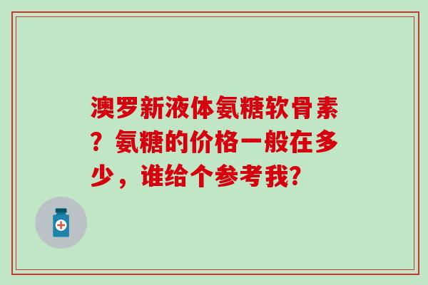 澳罗新液体氨糖软骨素?氨糖的价格一般在多少,谁给个参考我?-第1张图片-氨糖科普网 澳罗新液体氨糖软骨素?氨糖的价格一般在多少,谁给个参考我?-第1张图片-氨糖科普网
