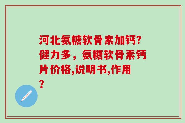 河北氨糖软骨素加钙?健力多,氨糖软骨素钙片价格,说明书,作用?-第1张图片-氨糖科普网 河北氨糖软骨素加钙?健力多,氨糖软骨素钙片价格,说明书,作用?-第1张图片-氨糖科普网
