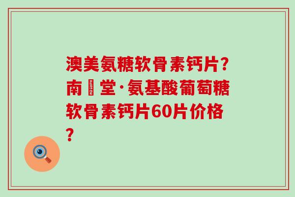 澳美氨糖软骨素钙片?南雲堂·氨基酸葡萄糖软骨素钙片60片价格?-第1张图片-氨糖科普网 澳美氨糖软骨素钙片?南雲堂·氨基酸葡萄糖软骨素钙片60片价格?-第1张图片-氨糖科普网