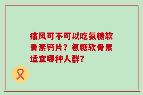 痛风可不可以吃氨糖软骨素钙片?氨糖软骨素适宜哪种人群?-第1张图片-氨糖科普网 痛风可不可以吃氨糖软骨素钙片?氨糖软骨素适宜哪种人群?-第1张图片-氨糖科普网