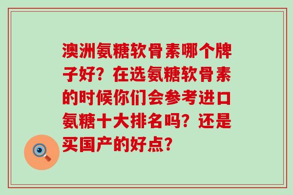 澳洲氨糖软骨素哪个牌子好?在选氨糖软骨素的时候你们会参考进口氨糖十大排名吗?还是买国产的好点?-第1张图片-氨糖科普网 澳洲氨糖软骨素哪个牌子好?在选氨糖软骨素的时候你们会参考进口氨糖十大排名吗?还是买国产的好点?-第1张图片-氨糖科普网