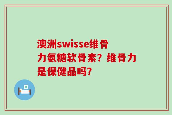 澳洲swisse维骨力氨糖软骨素?维骨力是保健品吗?-第1张图片-氨糖科普网 澳洲swisse维骨力氨糖软骨素?维骨力是保健品吗?-第1张图片-氨糖科普网