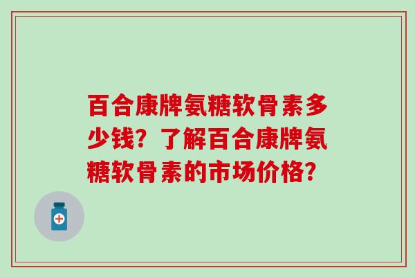 百合康牌氨糖软骨素多少钱?了解百合康牌氨糖软骨素的市场价格?-第1张图片-氨糖科普网 百合康牌氨糖软骨素多少钱?了解百合康牌氨糖软骨素的市场价格?-第1张图片-氨糖科普网